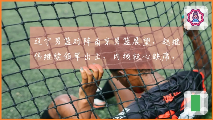 辽宁男篮对阵南京男篮展望，赵继伟继续领军出击，内线核心缺席，乌戈期待年轻球员再创佳绩