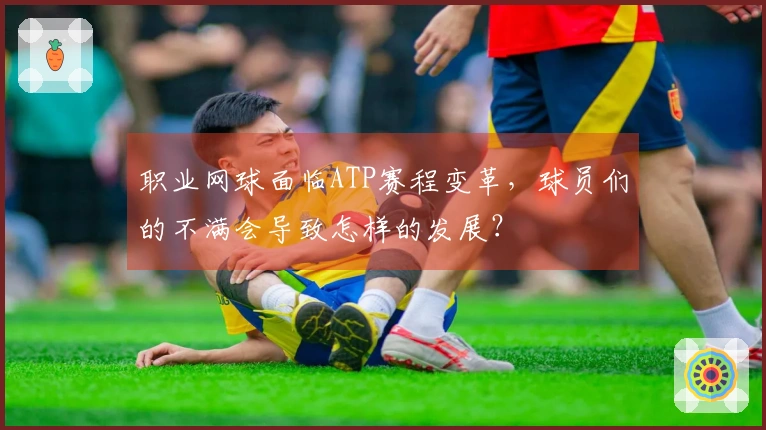 职业网球面临ATP赛程变革，球员们的不满会导致怎样的发展？