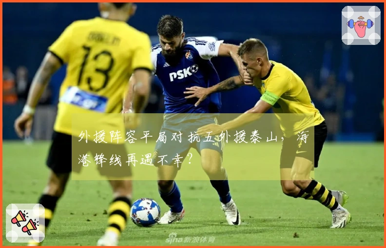 外援阵容平局对抗五外援泰山，海港锋线再遇不幸？