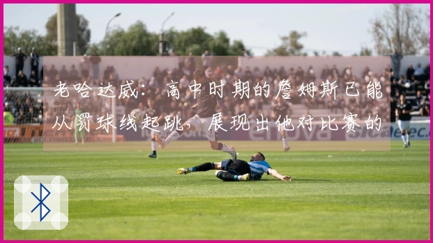 老哈达威：高中时期的詹姆斯已能从罚球线起跳，展现出他对比赛的理解