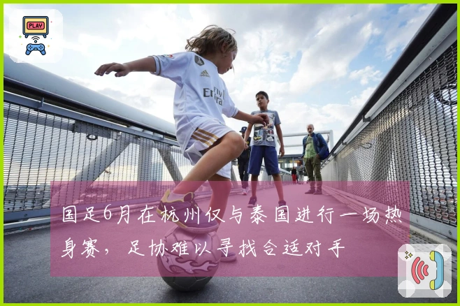 国足6月在杭州仅与泰国进行一场热身赛，足协难以寻找合适对手