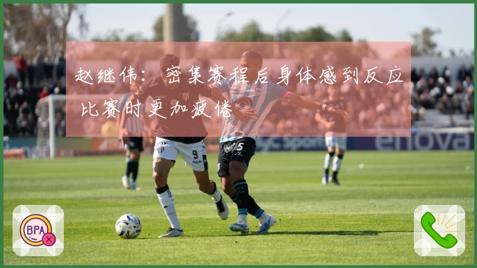 赵继伟：密集赛程后身体感到反应 比赛时更加疲倦