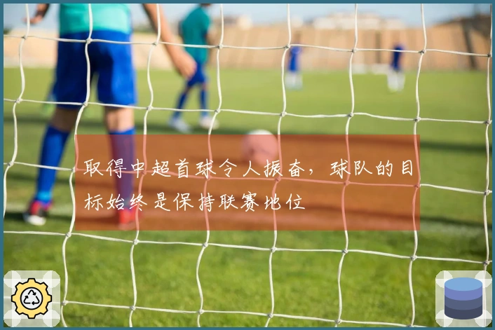 取得中超首球令人振奋，球队的目标始终是保持联赛地位