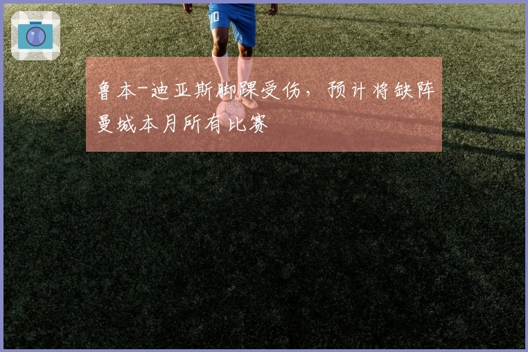 鲁本-迪亚斯脚踝受伤，预计将缺阵曼城本月所有比赛