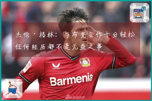 杰伦·格林：与布克合作十分轻松 任何经历都不是无益之事