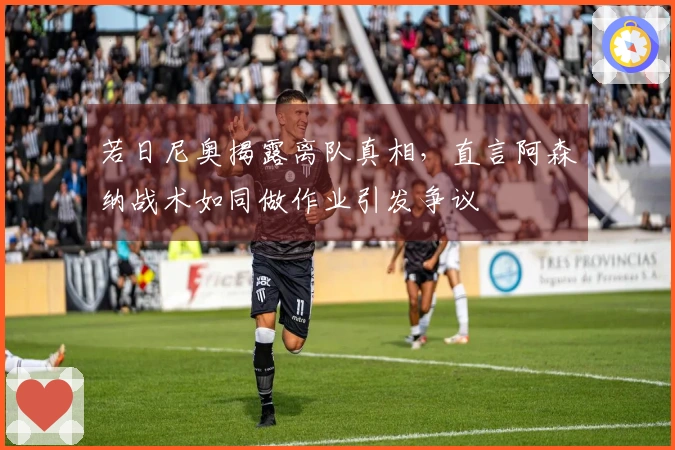 若日尼奥揭露离队真相，直言阿森纳战术如同做作业引发争议