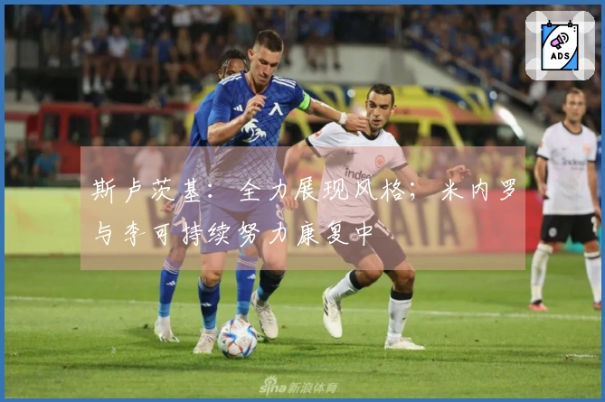 斯卢茨基：全力展现风格；米内罗与李可持续努力康复中