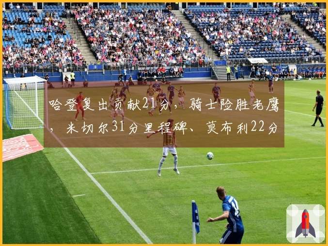 哈登复出贡献21分，骑士险胜老鹰，米切尔31分里程碑、莫布利22分19篮板