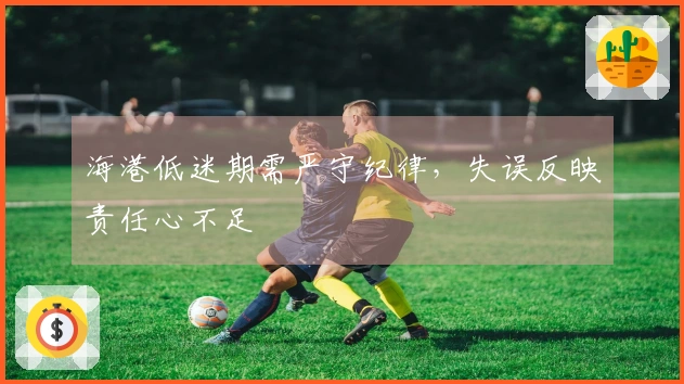 海港低迷期需严守纪律，失误反映责任心不足