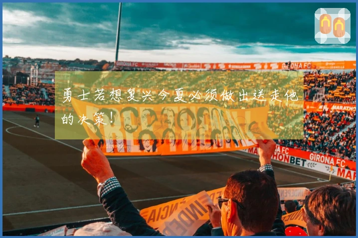 勇士若想复兴今夏必须做出送走他的决策！