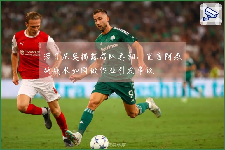 若日尼奥揭露离队真相，直言阿森纳战术如同做作业引发争议