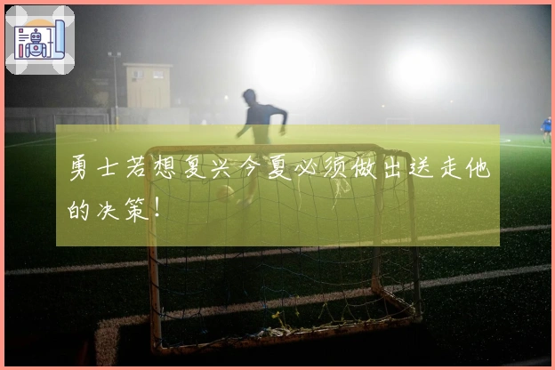 勇士若想复兴今夏必须做出送走他的决策！