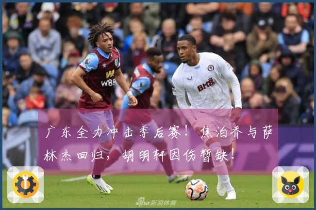 广东全力冲击季后赛！焦泊乔与萨林杰回归，胡明轩因伤暂缺！