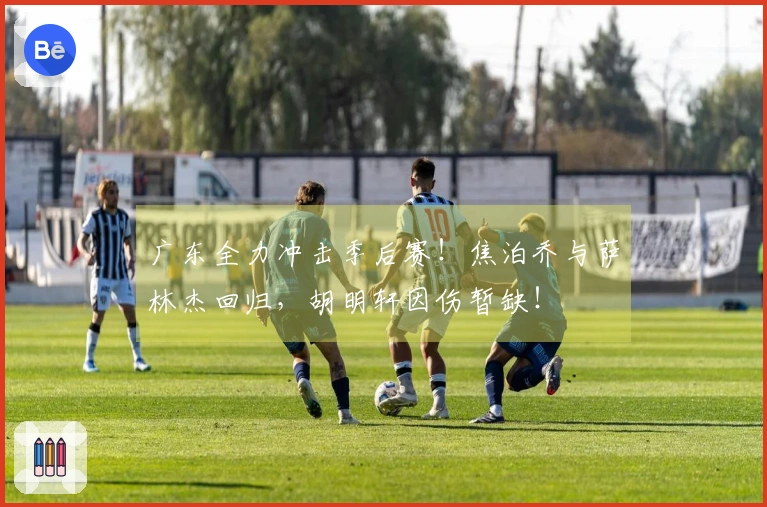 广东全力冲击季后赛！焦泊乔与萨林杰回归，胡明轩因伤暂缺！