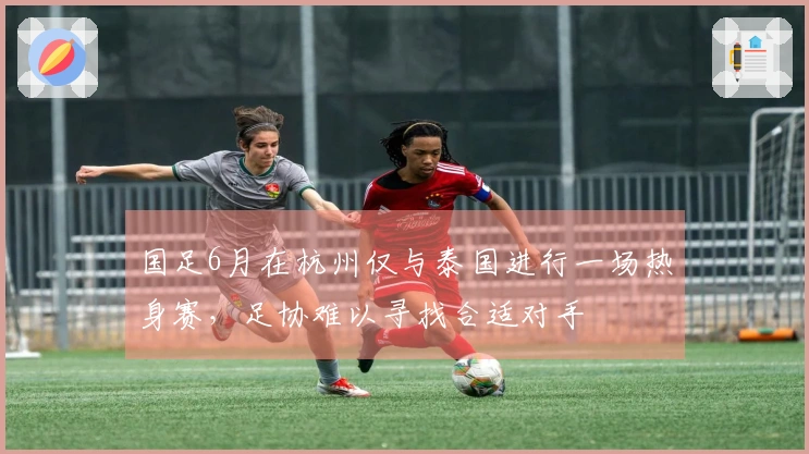 国足6月在杭州仅与泰国进行一场热身赛，足协难以寻找合适对手