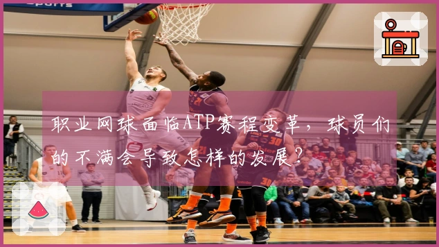 职业网球面临ATP赛程变革，球员们的不满会导致怎样的发展？
