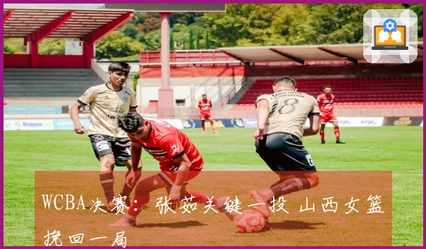 WCBA决赛：张茹关键一投 山西女篮挽回一局