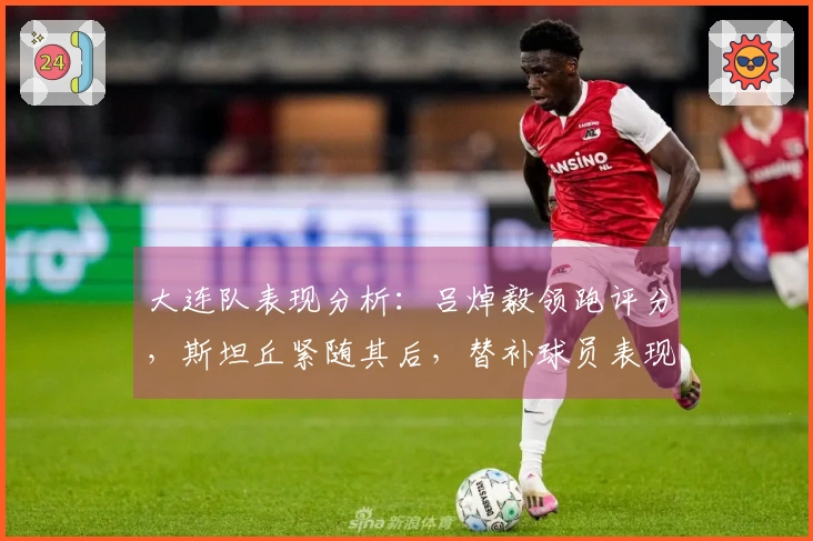 大连队表现分析：吕焯毅领跑评分，斯坦丘紧随其后，替补球员表现优异，两位球员成绩合格