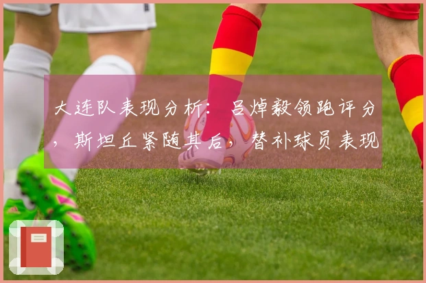 大连队表现分析：吕焯毅领跑评分，斯坦丘紧随其后，替补球员表现优异，两位球员成绩合格
