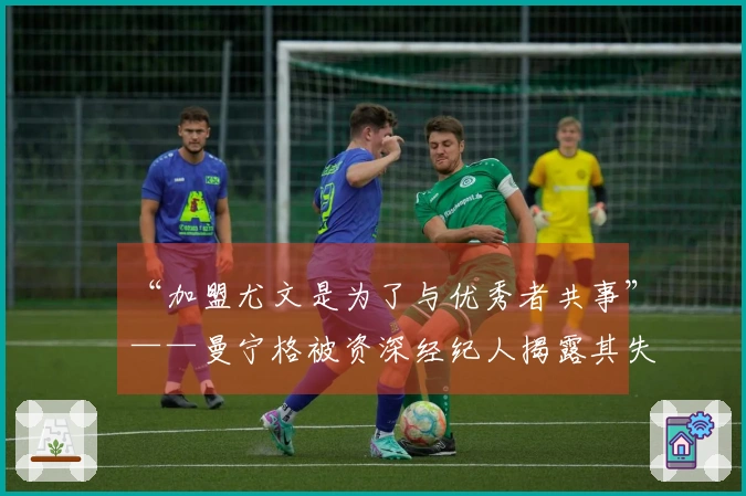 “加盟尤文是为了与优秀者共事”——曼宁格被资深经纪人揭露其失误