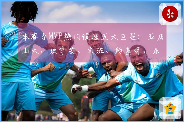 本赛季MVP热门候选五大巨星：亚历山大、坎宁安、文班、约基奇、东契奇