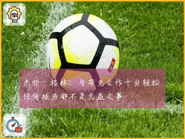 杰伦·格林：与布克合作十分轻松 任何经历都不是无益之事