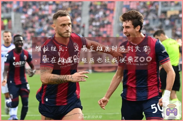 维拉纽瓦：交易至雄鹿时感到失落，但在雄鹿的经历也让我快乐