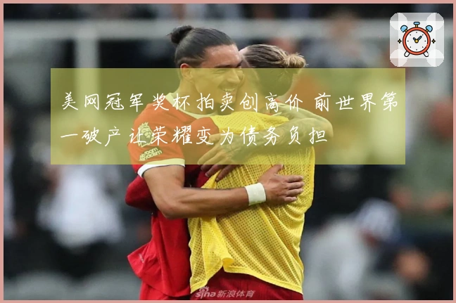 美网冠军奖杯拍卖创高价 前世界第一破产让荣耀变为债务负担