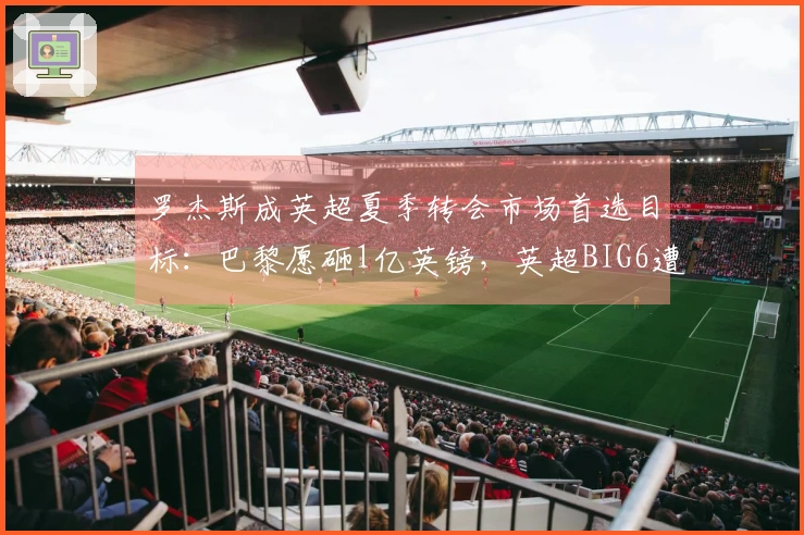 罗杰斯成英超夏季转会市场首选目标：巴黎愿砸1亿英镑，英超BIG6遭遇困扰选择