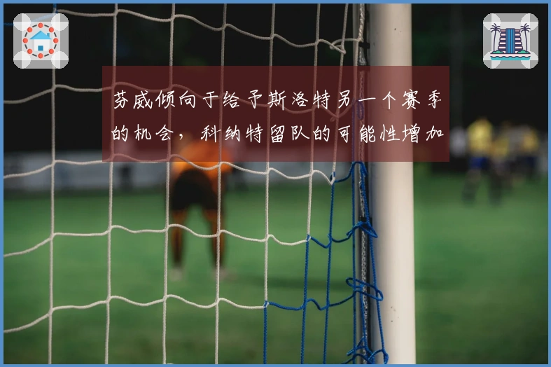 芬威倾向于给予斯洛特另一个赛季的机会，科纳特留队的可能性增加